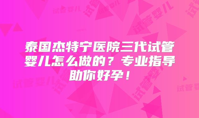 泰国杰特宁医院三代试管婴儿怎么做的？专业指导助你好孕！