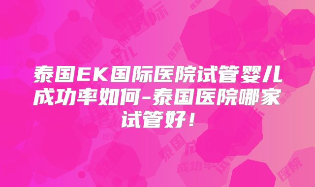 泰国EK国际医院试管婴儿成功率如何-泰国医院哪家试管好！