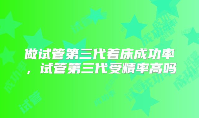 做试管第三代着床成功率，试管第三代受精率高吗
