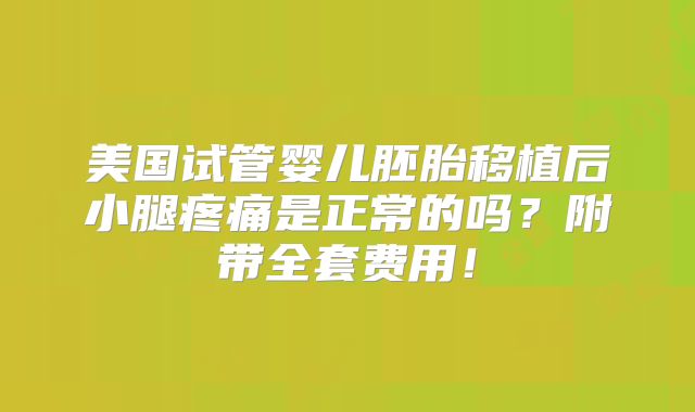 美国试管婴儿胚胎移植后小腿疼痛是正常的吗？附带全套费用！