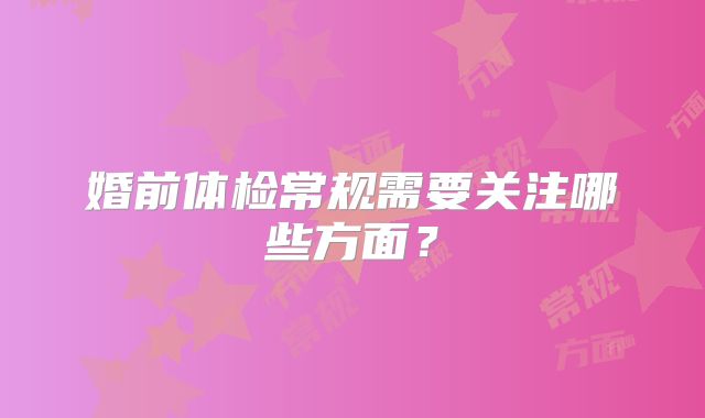婚前体检常规需要关注哪些方面？