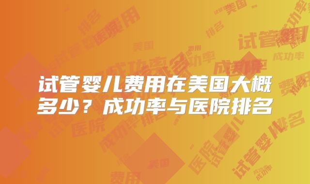 试管婴儿费用在美国大概多少？成功率与医院排名