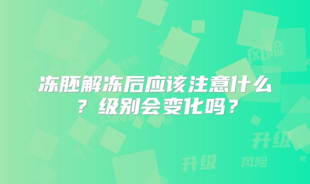 冻胚解冻后应该注意什么？级别会变化吗？