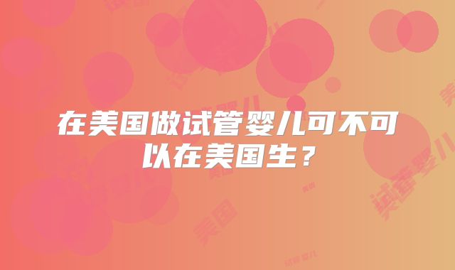 在美国做试管婴儿可不可以在美国生？