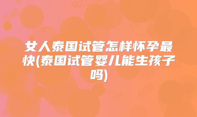 女人泰国试管怎样怀孕最快(泰国试管婴儿能生孩子吗)