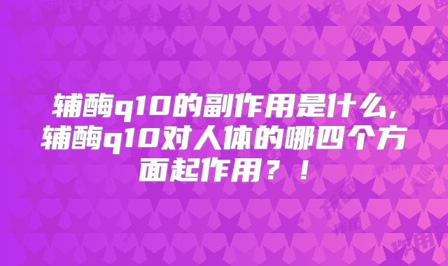 辅酶q10的副作用是什么,辅酶q10对人体的哪四个方面起作用？！