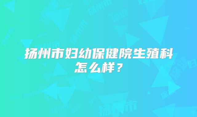 扬州市妇幼保健院生殖科怎么样?