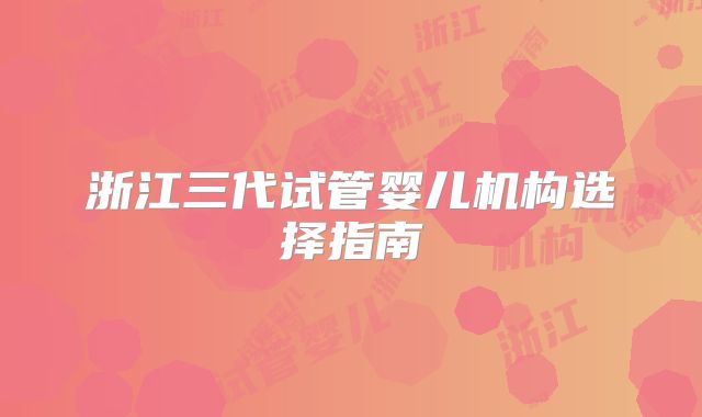 浙江三代试管婴儿机构选择指南