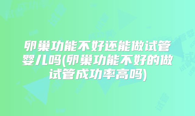 卵巢功能不好还能做试管婴儿吗(卵巢功能不好的做试管成功率高吗)