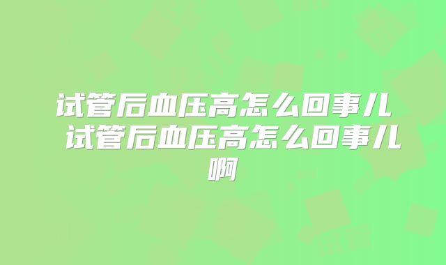 试管后血压高怎么回事儿 试管后血压高怎么回事儿啊