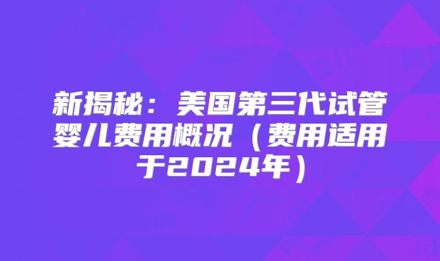 新揭秘：美国第三代试管婴儿费用概况（费用适用于2024年）