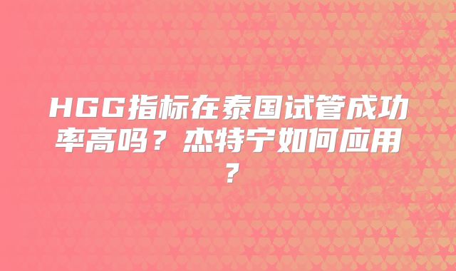 HGG指标在泰国试管成功率高吗?杰特宁如何应用?