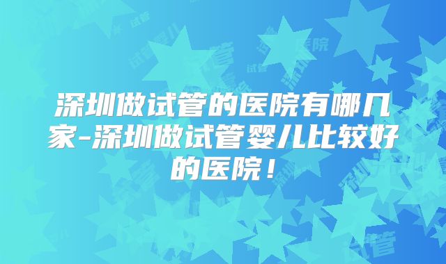 深圳做试管的医院有哪几家-深圳做试管婴儿比较好的医院！