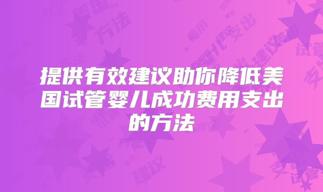 提供有效建议助你降低美国试管婴儿成功费用支出的方法