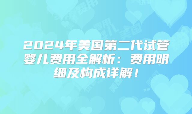2024年美国第二代试管婴儿费用全解析：费用明细及构成详解！