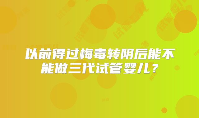 以前得过梅毒转阴后能不能做三代试管婴儿？
