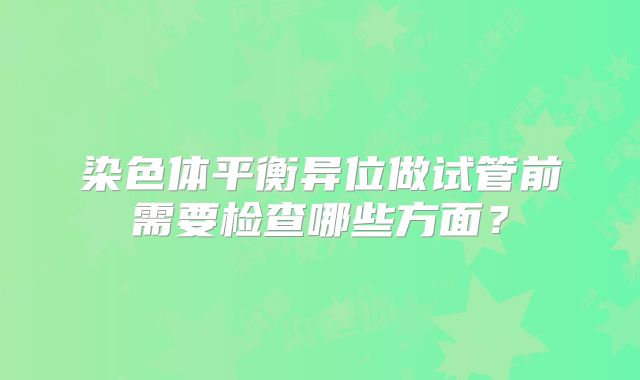染色体平衡异位做试管前需要检查哪些方面？