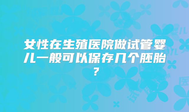 女性在生殖医院做试管婴儿一般可以保存几个胚胎？