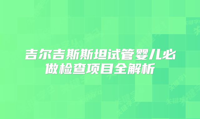 吉尔吉斯斯坦试管婴儿必做检查项目全解析
