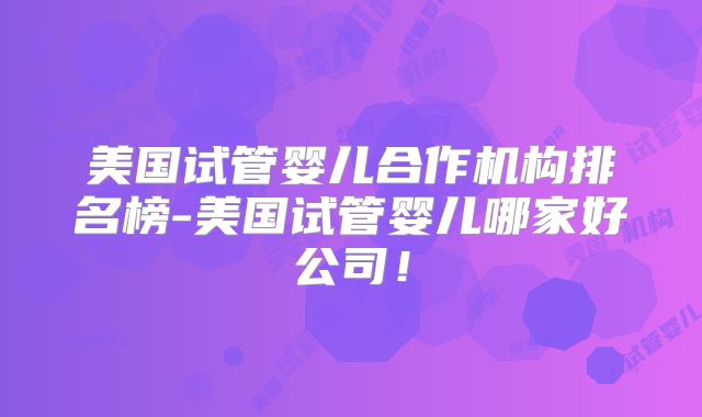 美国试管婴儿合作机构排名榜-美国试管婴儿哪家好公司!