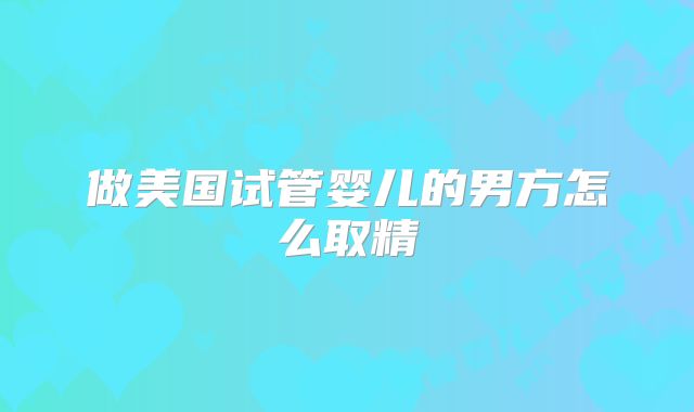 做美国试管婴儿的男方怎么取精