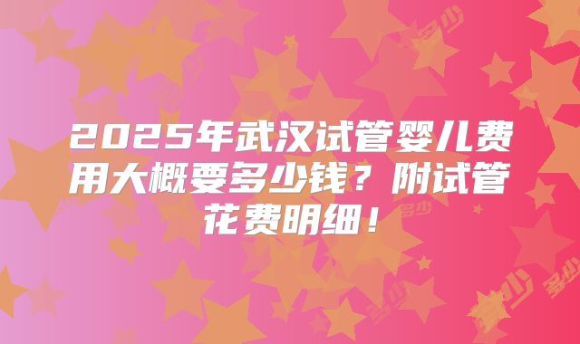 2025年武汉试管婴儿费用大概要多少钱？附试管花费明细！