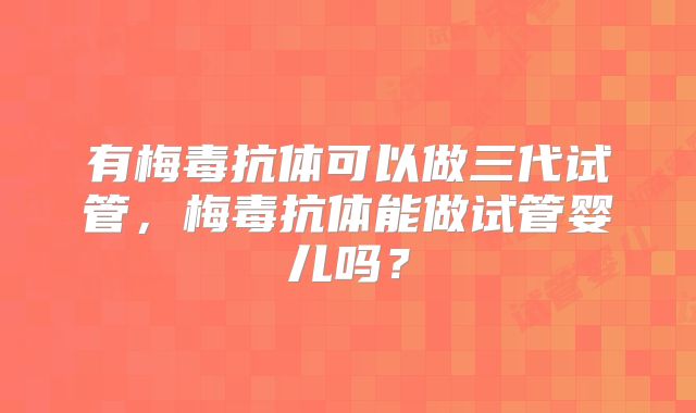 有梅毒抗体可以做三代试管,梅毒抗体能做试管婴儿吗?