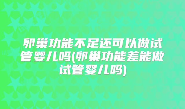 卵巢功能不足还可以做试管婴儿吗(卵巢功能差能做试管婴儿吗)