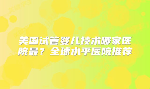 美国试管婴儿技术哪家医院最?全球水平医院推荐
