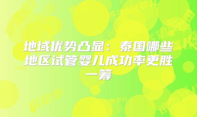 地域优势凸显:泰国哪些地区试管婴儿成功率更胜一筹