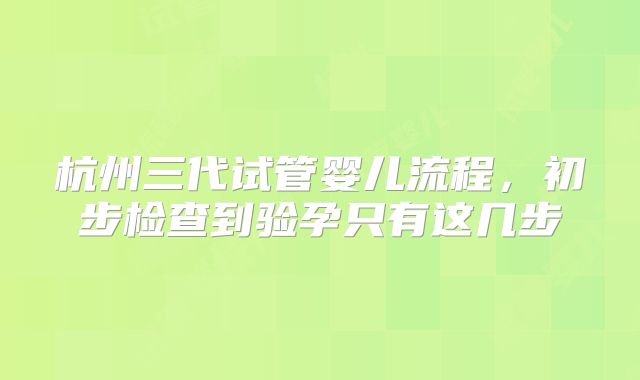 杭州三代试管婴儿流程，初步检查到验孕只有这几步