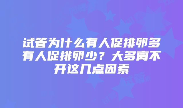 试管为什么有人促排卵多有人促排卵少？大多离不开这几点因素