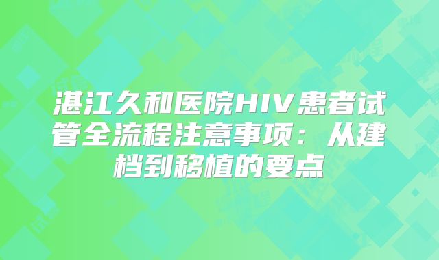 湛江久和医院HIV患者试管全流程注意事项:从建档到移植的要点