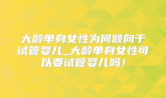 大龄单身女性为何倾向于试管婴儿_大龄单身女性可以要试管婴儿吗！