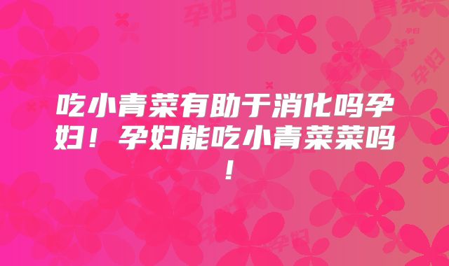吃小青菜有助于消化吗孕妇！孕妇能吃小青菜菜吗！