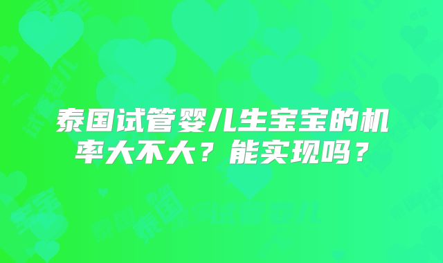 泰国试管婴儿生宝宝的机率大不大？能实现吗？