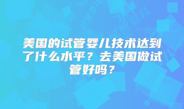 美国的试管婴儿技术达到了什么水平？去美国做试管好吗？