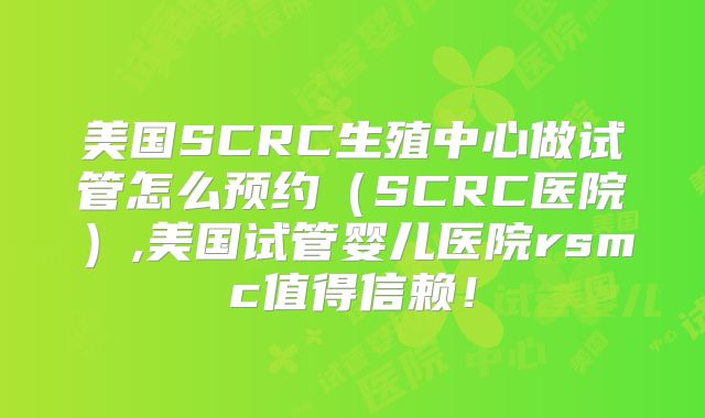 美国SCRC生殖中心做试管怎么预约(SCRC医院),美国试管婴儿医院rsmc值得信赖!
