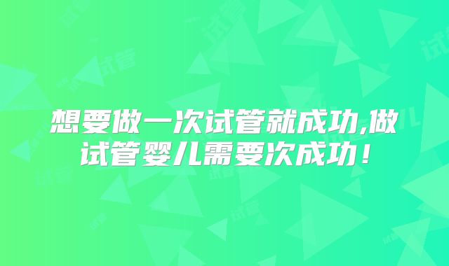 想要做一次试管就成功,做试管婴儿需要次成功！