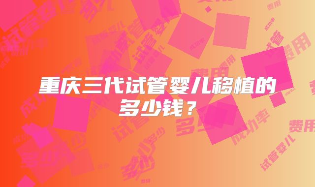 重庆三代试管婴儿移植的多少钱?
