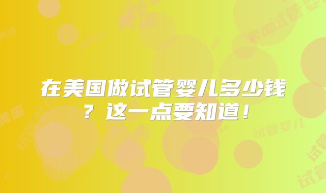 在美国做试管婴儿多少钱？这一点要知道！