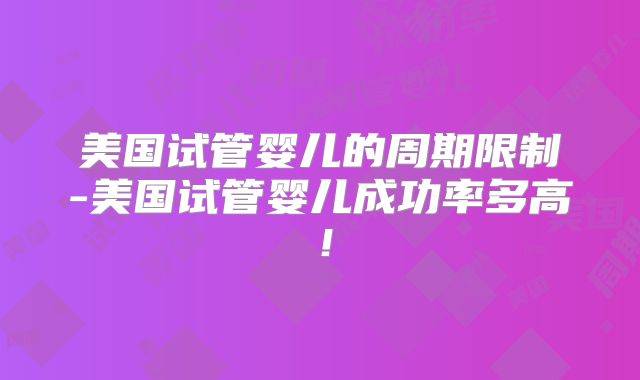 美国试管婴儿的周期限制-美国试管婴儿成功率多高！