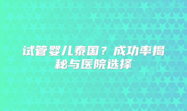 试管婴儿泰国？成功率揭秘与医院选择