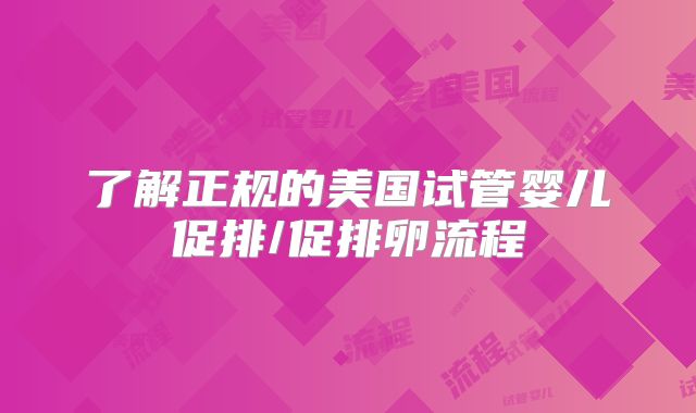 了解正规的美国试管婴儿促排/促排卵流程
