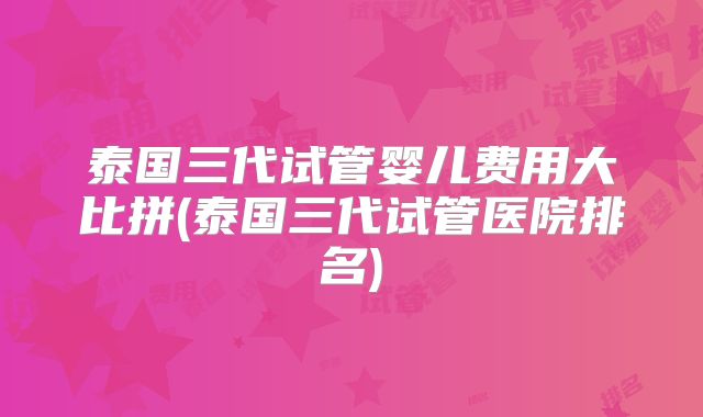 泰国三代试管婴儿费用大比拼(泰国三代试管医院排名)