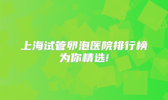 上海试管卵泡医院排行榜为你精选!