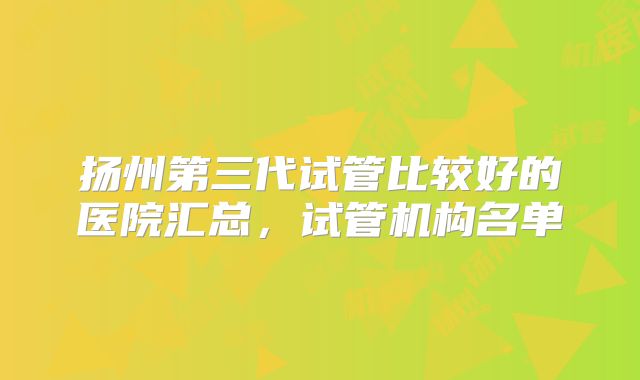 扬州第三代试管比较好的医院汇总，试管机构名单