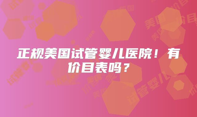 正规美国试管婴儿医院！有价目表吗？