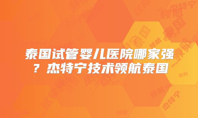 泰国试管婴儿医院哪家强?杰特宁技术领航泰国