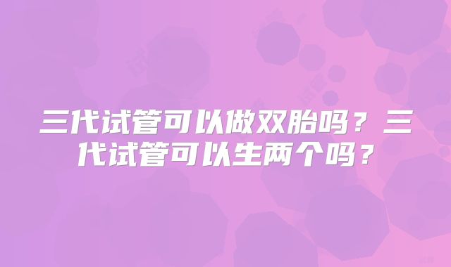 三代试管可以做双胎吗?三代试管可以生两个吗?